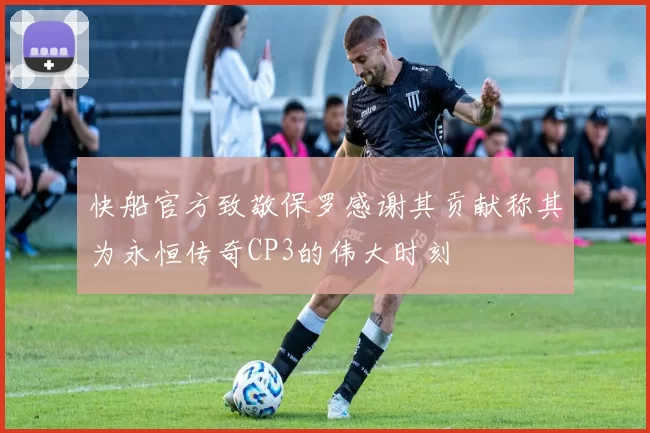 快船官方致敬保罗感谢其贡献称其为永恒传奇CP3的伟大时刻