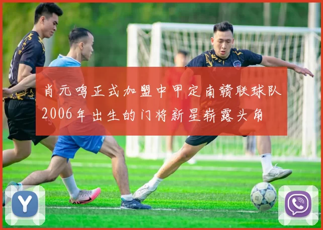 肖元鸣正式加盟中甲定南赣联球队2006年出生的门将新星崭露头角