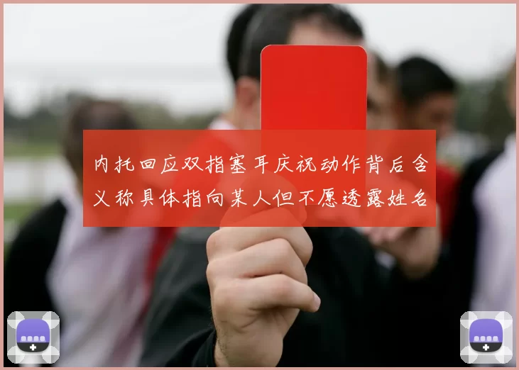 内托回应双指塞耳庆祝动作背后含义称具体指向某人但不愿透露姓名