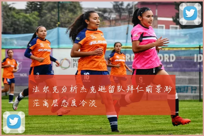 法尔克分析杰克逊留队拜仁前景渺茫高层态度冷淡