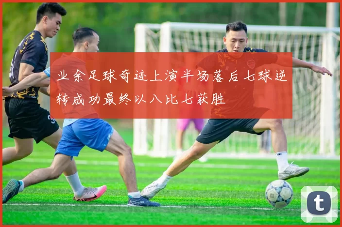 业余足球奇迹上演半场落后七球逆转成功最终以八比七获胜