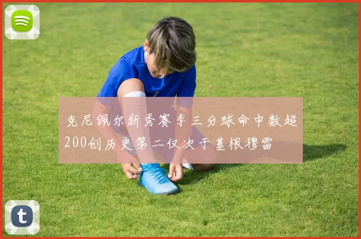 克尼佩尔新秀赛季三分球命中数超200创历史第二仅次于基根穆雷