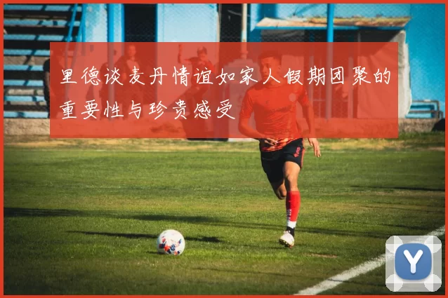 里德谈麦丹情谊如家人假期团聚的重要性与珍贵感受