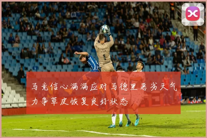 马竞信心满满应对马德里恶劣天气力争草皮恢复良好状态