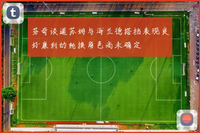 芬奇谈道苏姆与海兰德搭档表现良好康利的轮换角色尚未确定