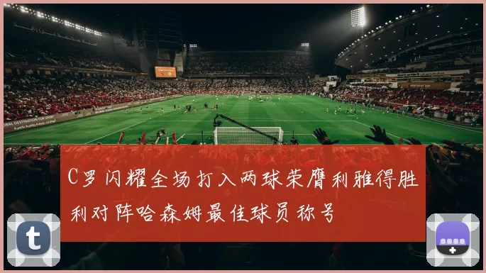 C罗闪耀全场打入两球荣膺利雅得胜利对阵哈森姆最佳球员称号