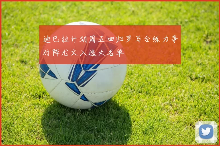 迪巴拉计划周五回归罗马合练力争对阵尤文入选大名单