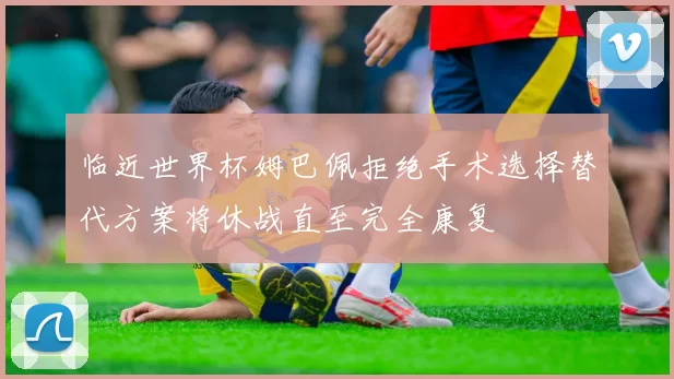 临近世界杯姆巴佩拒绝手术选择替代方案将休战直至完全康复
