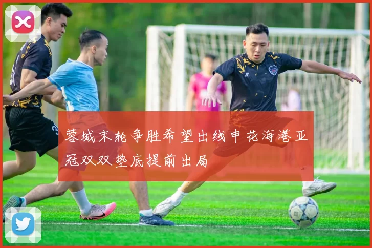 蓉城末轮争胜希望出线申花海港亚冠双双垫底提前出局
