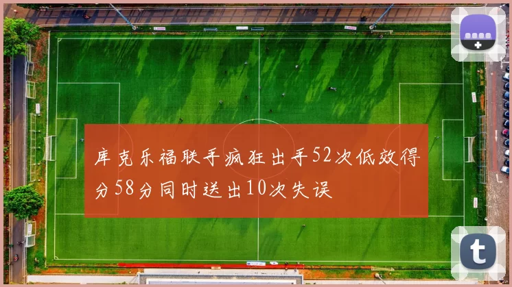 库克乐福联手疯狂出手52次低效得分58分同时送出10次失误
