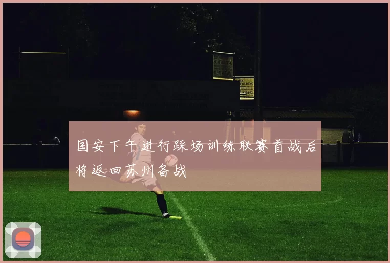 国安下午进行踩场训练联赛首战后将返回苏州备战