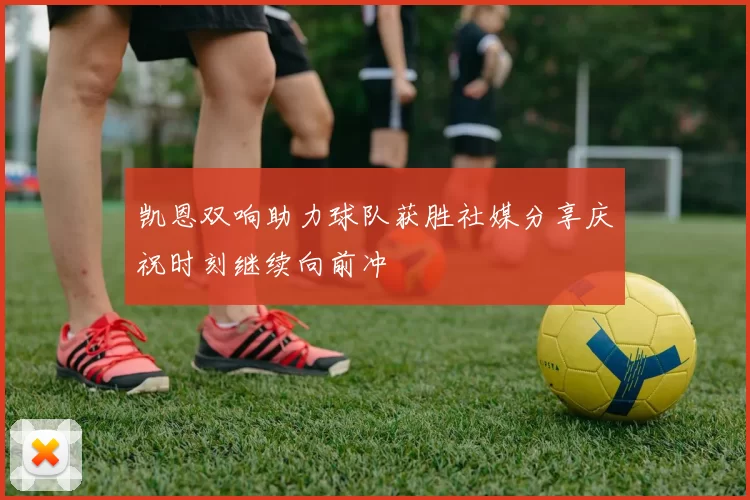 凯恩双响助力球队获胜社媒分享庆祝时刻继续向前冲