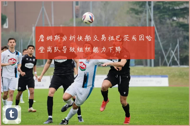 詹姆斯分析快船交易祖巴茨或因哈登离队导致组织能力下降