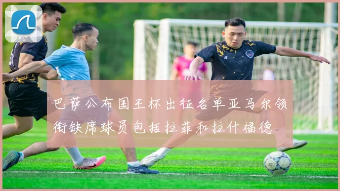 巴萨公布国王杯出征名单亚马尔领衔缺席球员包括拉菲和拉什福德