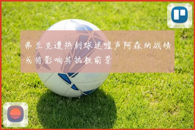 弗兰克遭热刺球迷嘘声阿森纳战绩或将影响其执教前景