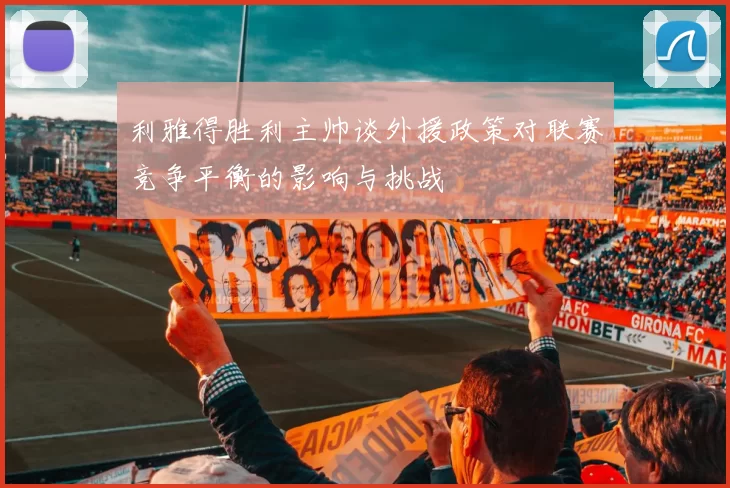 利雅得胜利主帅谈外援政策对联赛竞争平衡的影响与挑战
