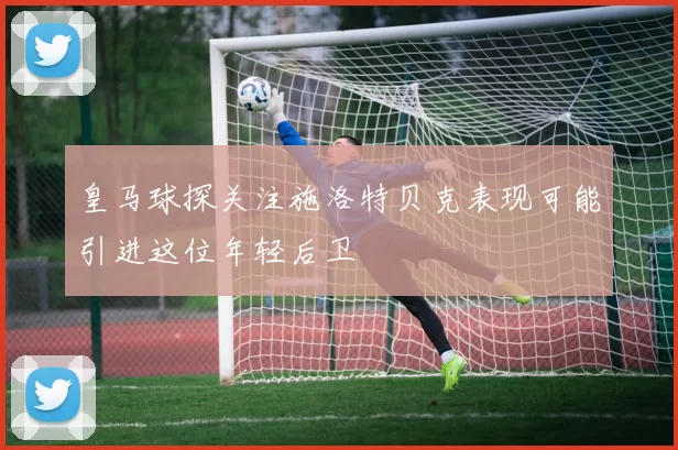 皇马球探关注施洛特贝克表现可能引进这位年轻后卫