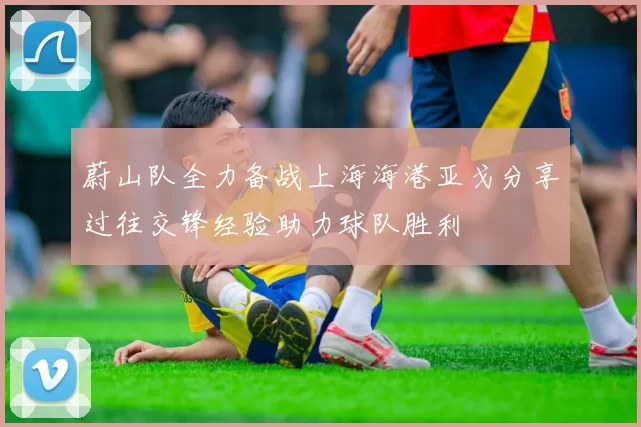 蔚山队全力备战上海海港亚戈分享过往交锋经验助力球队胜利