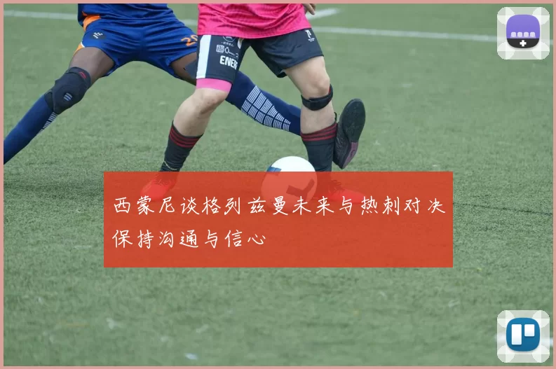 西蒙尼谈格列兹曼未来与热刺对决保持沟通与信心