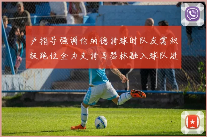 卢指导强调伦纳德持球时队友需积极跑位全力支持马瑟林融入球队进攻体系