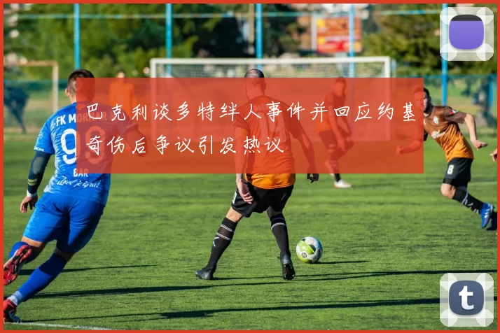 巴克利谈多特绊人事件并回应约基奇伤后争议引发热议