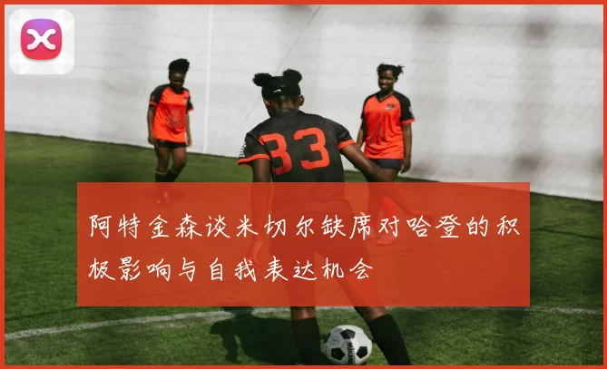 阿特金森谈米切尔缺席对哈登的积极影响与自我表达机会