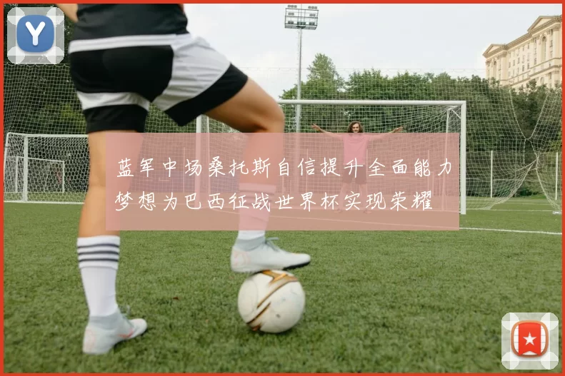 蓝军中场桑托斯自信提升全面能力梦想为巴西征战世界杯实现荣耀