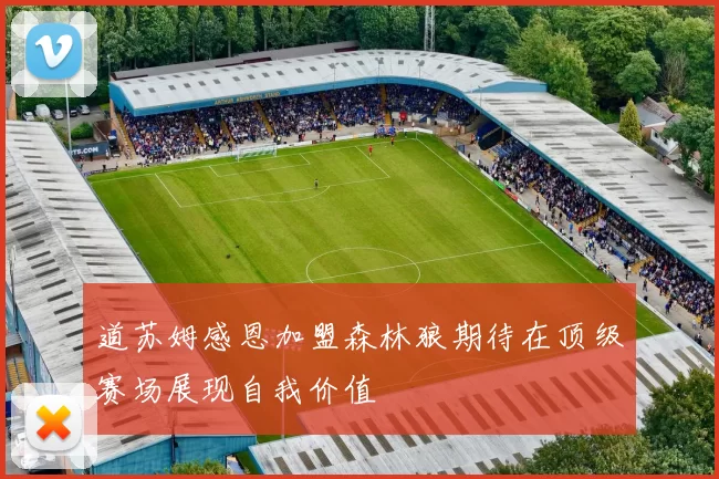 道苏姆感恩加盟森林狼期待在顶级赛场展现自我价值