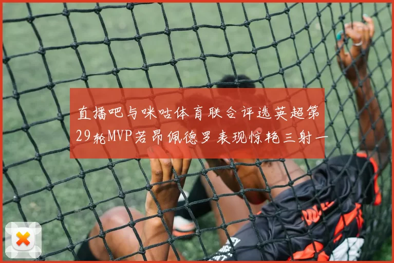 直播吧与咪咕体育联合评选英超第29轮MVP若昂佩德罗表现惊艳三射一传助球队获胜