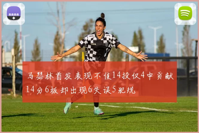 马瑟林首发表现不佳14投仅4中贡献14分6板却出现6失误5犯规