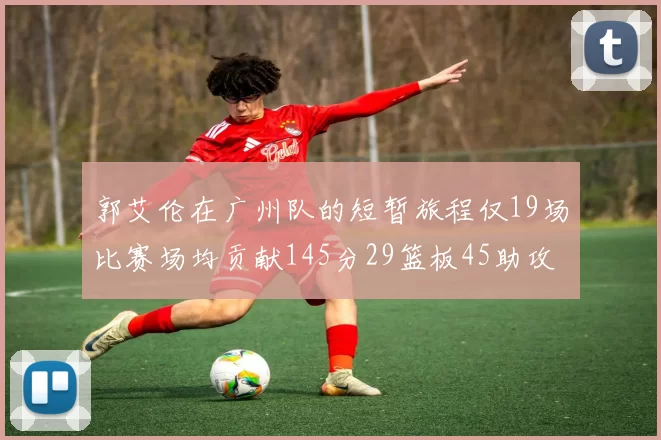 郭艾伦在广州队的短暂旅程仅19场比赛场均贡献145分29篮板45助攻