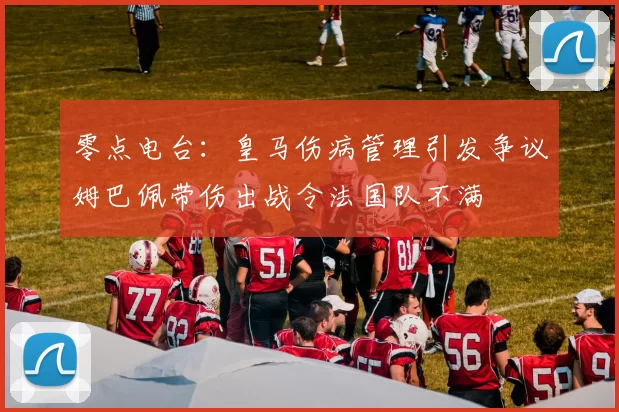 零点电台：皇马伤病管理引发争议姆巴佩带伤出战令法国队不满